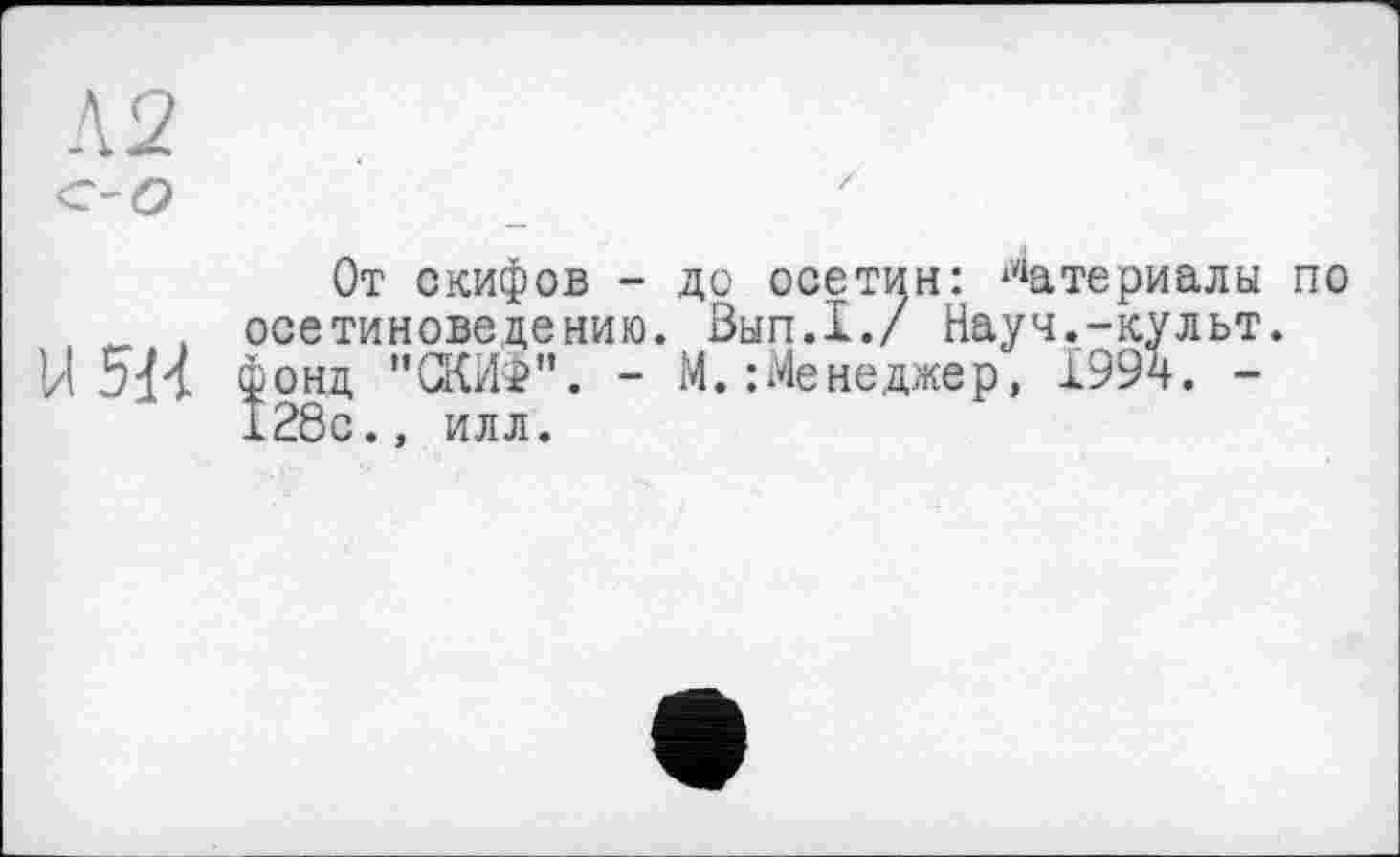 ﻿От скифов - до осетин: Материалы осетиноведению. Вып.1./ Науч.-культ. фонд "СКИФ". - М.:Менеджер, 1994. -128с., илл.